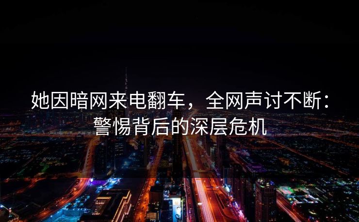 她因暗网来电翻车，全网声讨不断：警惕背后的深层危机