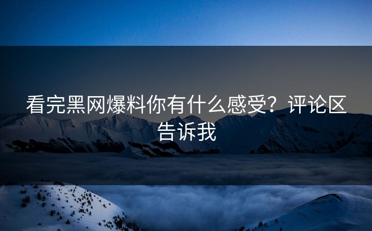 看完黑网爆料你有什么感受？评论区告诉我