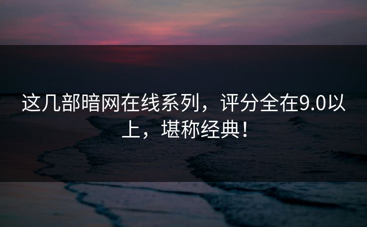 这几部暗网在线系列，评分全在9.0以上，堪称经典！