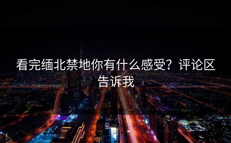 看完缅北禁地你有什么感受？评论区告诉我