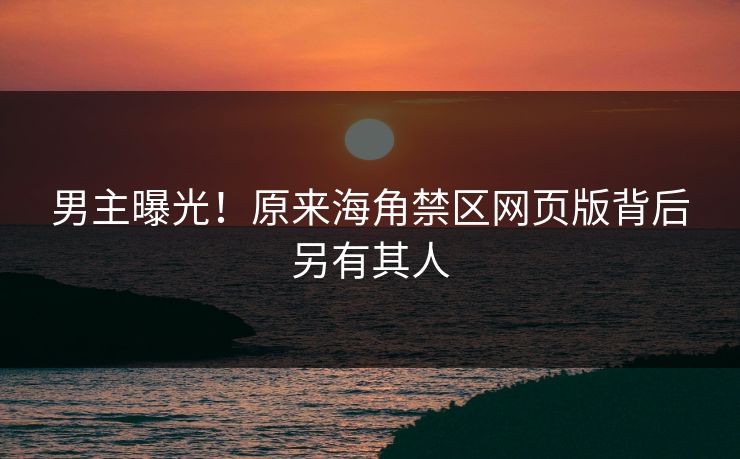 男主曝光！原来海角禁区网页版背后另有其人