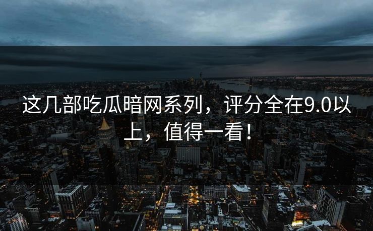 这几部吃瓜暗网系列，评分全在9.0以上，值得一看！