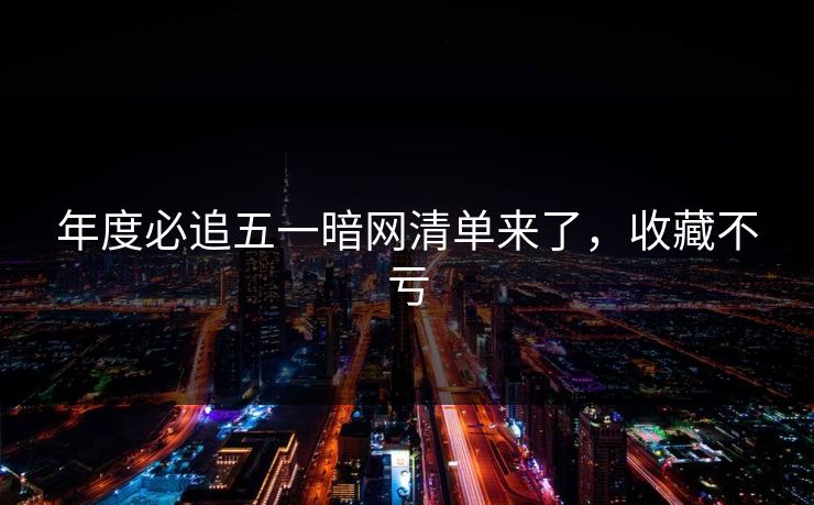 年度必追五一暗网清单来了，收藏不亏