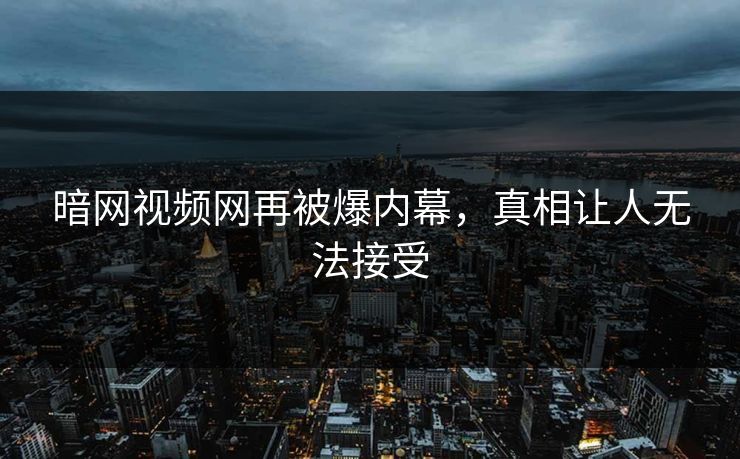 暗网视频网再被爆内幕，真相让人无法接受