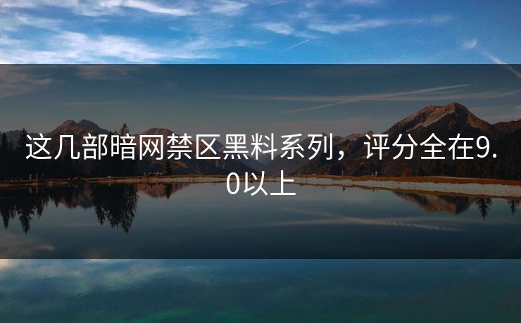 这几部暗网禁区黑料系列，评分全在9.0以上