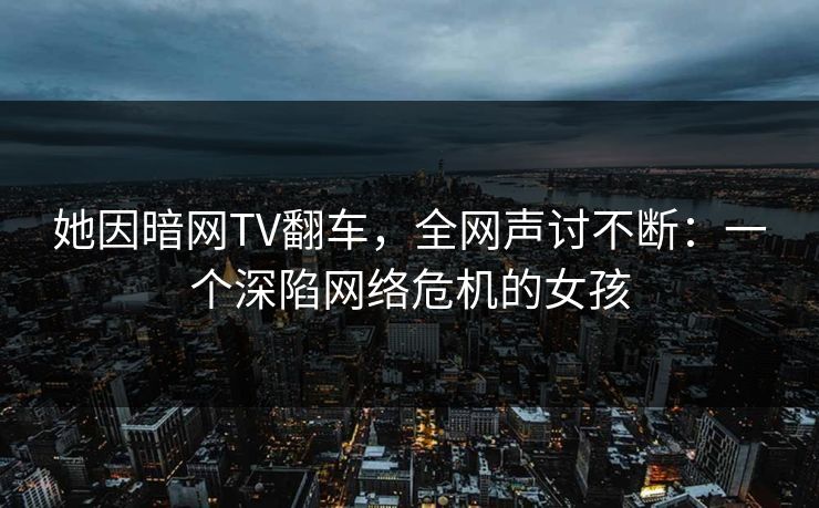 她因暗网TV翻车，全网声讨不断：一个深陷网络危机的女孩