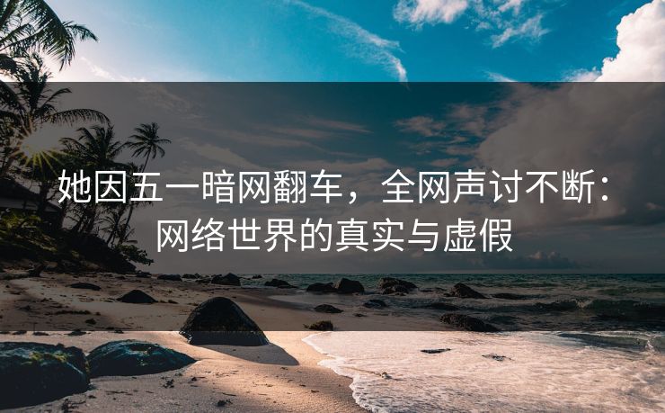 她因五一暗网翻车，全网声讨不断：网络世界的真实与虚假