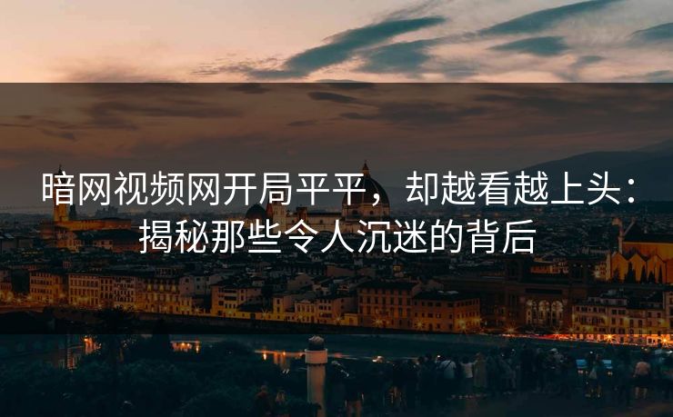 暗网视频网开局平平，却越看越上头：揭秘那些令人沉迷的背后