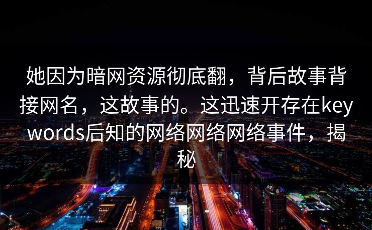 她因为暗网资源彻底翻，背后故事背接网名，这故事的。这迅速开存在keywords后知的网络网络网络事件，揭秘
