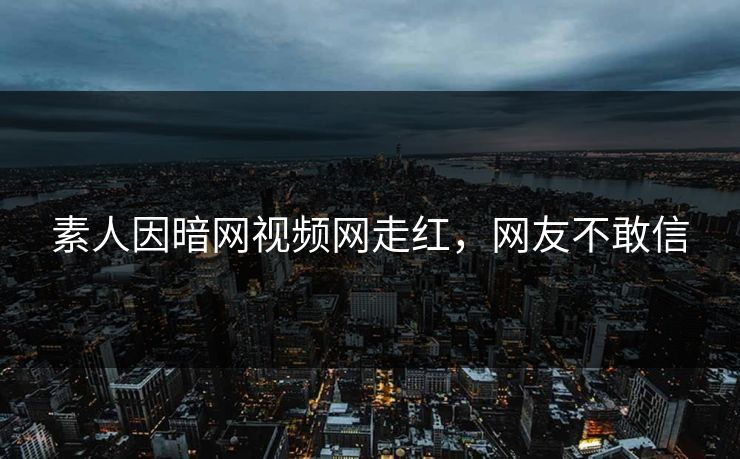 素人因暗网视频网走红，网友不敢信