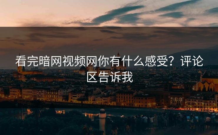 看完暗网视频网你有什么感受？评论区告诉我
