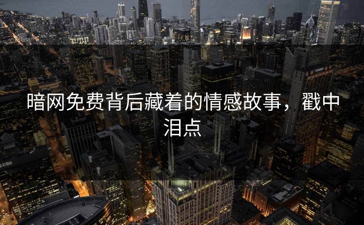 暗网免费背后藏着的情感故事，戳中泪点