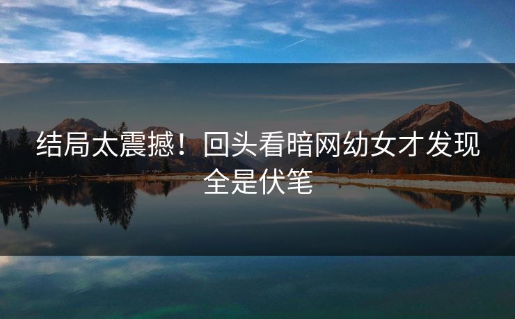 结局太震撼！回头看暗网幼女才发现全是伏笔