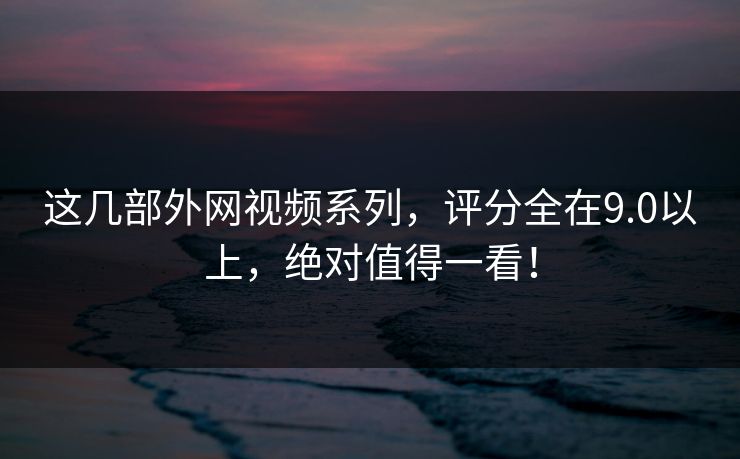 这几部外网视频系列，评分全在9.0以上，绝对值得一看！