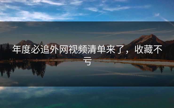年度必追外网视频清单来了，收藏不亏