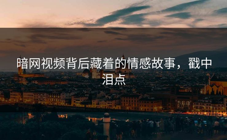 暗网视频背后藏着的情感故事，戳中泪点