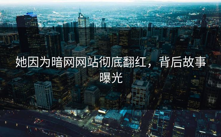 她因为暗网网站彻底翻红，背后故事曝光