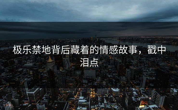 极乐禁地背后藏着的情感故事，戳中泪点