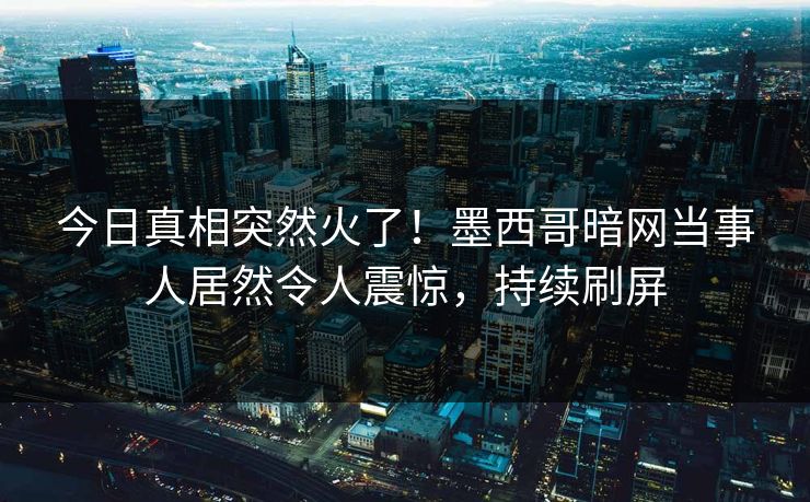 今日真相突然火了！墨西哥暗网当事人居然令人震惊，持续刷屏