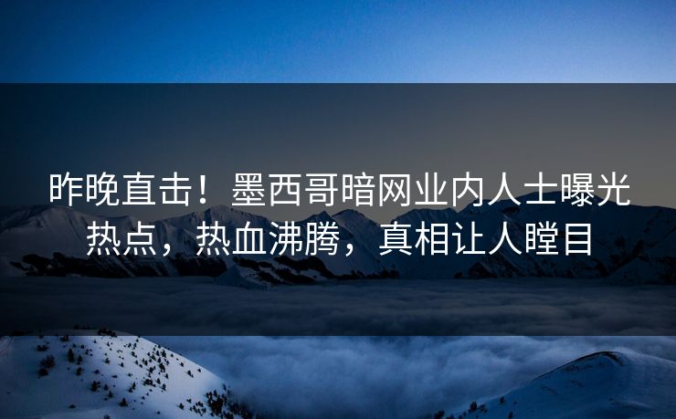 昨晚直击！墨西哥暗网业内人士曝光热点，热血沸腾，真相让人瞠目