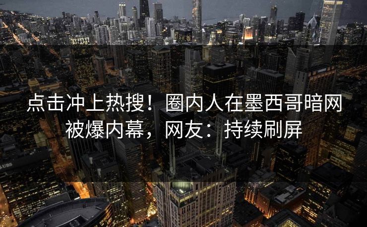 点击冲上热搜！圈内人在墨西哥暗网被爆内幕，网友：持续刷屏