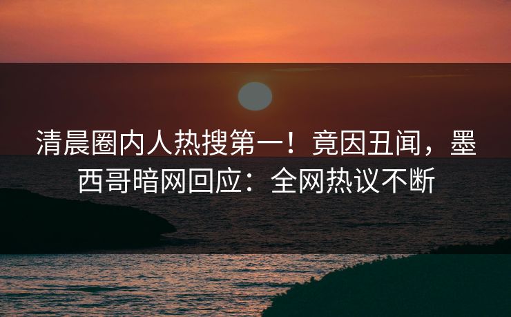 清晨圈内人热搜第一！竟因丑闻，墨西哥暗网回应：全网热议不断