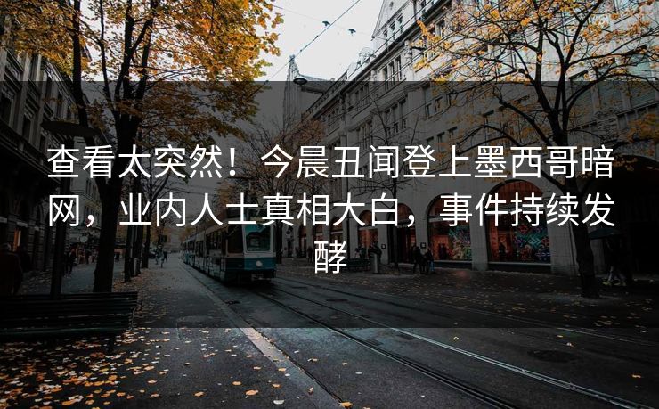 查看太突然！今晨丑闻登上墨西哥暗网，业内人士真相大白，事件持续发酵