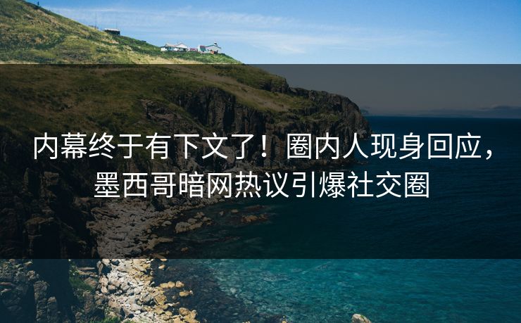 内幕终于有下文了！圈内人现身回应，墨西哥暗网热议引爆社交圈