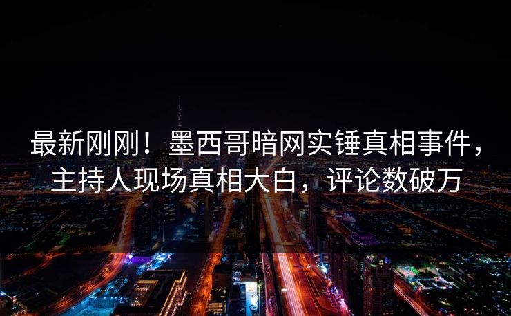 最新刚刚！墨西哥暗网实锤真相事件，主持人现场真相大白，评论数破万