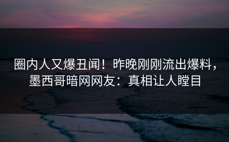 圈内人又爆丑闻！昨晚刚刚流出爆料，墨西哥暗网网友：真相让人瞠目