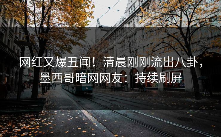 网红又爆丑闻！清晨刚刚流出八卦，墨西哥暗网网友：持续刷屏