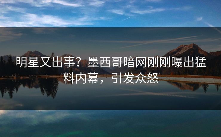明星又出事？墨西哥暗网刚刚曝出猛料内幕，引发众怒
