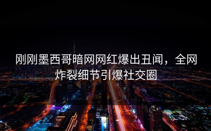 刚刚墨西哥暗网网红爆出丑闻，全网炸裂细节引爆社交圈