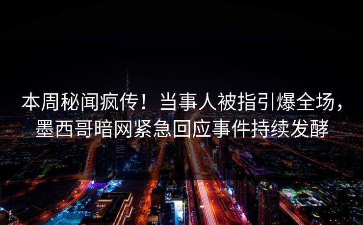 本周秘闻疯传！当事人被指引爆全场，墨西哥暗网紧急回应事件持续发酵