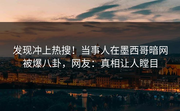 发现冲上热搜！当事人在墨西哥暗网被爆八卦，网友：真相让人瞠目