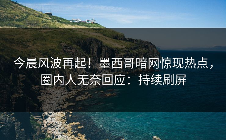 今晨风波再起！墨西哥暗网惊现热点，圈内人无奈回应：持续刷屏