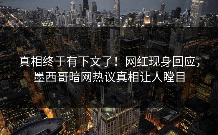 真相终于有下文了！网红现身回应，墨西哥暗网热议真相让人瞠目