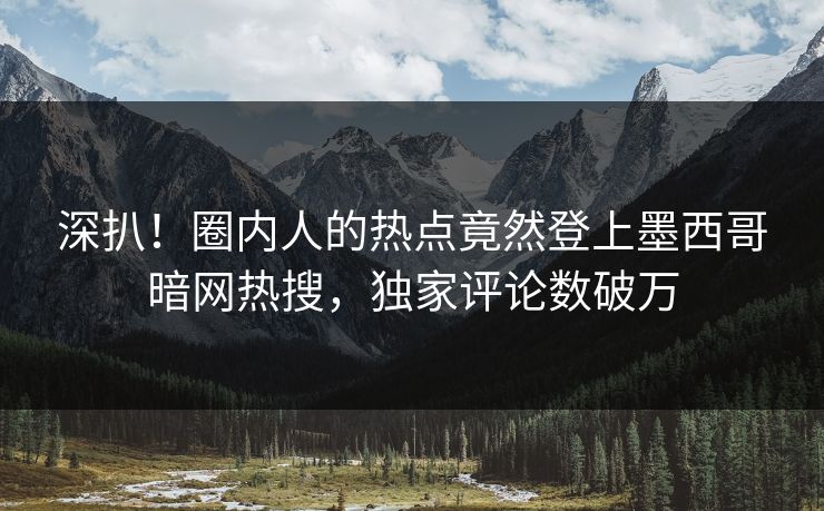 深扒！圈内人的热点竟然登上墨西哥暗网热搜，独家评论数破万
