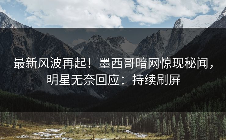 最新风波再起！墨西哥暗网惊现秘闻，明星无奈回应：持续刷屏