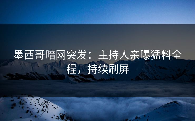 墨西哥暗网突发：主持人亲曝猛料全程，持续刷屏