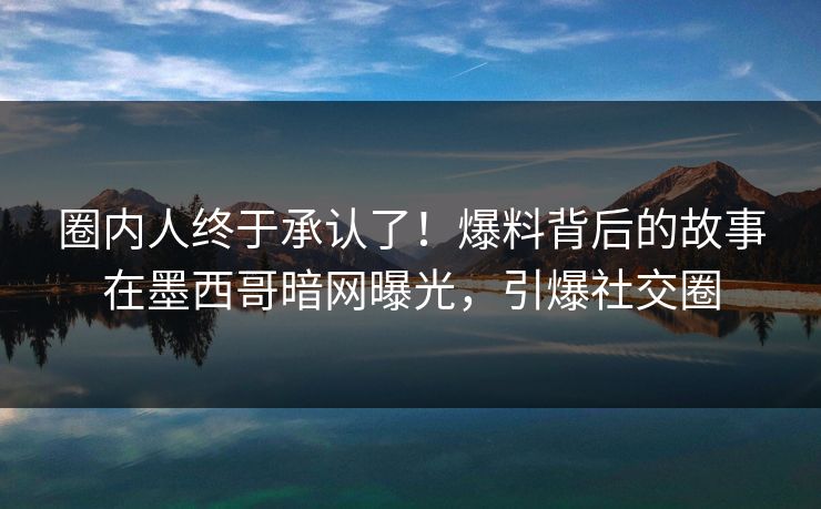 圈内人终于承认了！爆料背后的故事在墨西哥暗网曝光，引爆社交圈