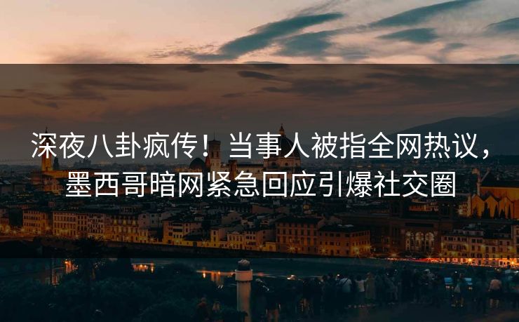 深夜八卦疯传！当事人被指全网热议，墨西哥暗网紧急回应引爆社交圈