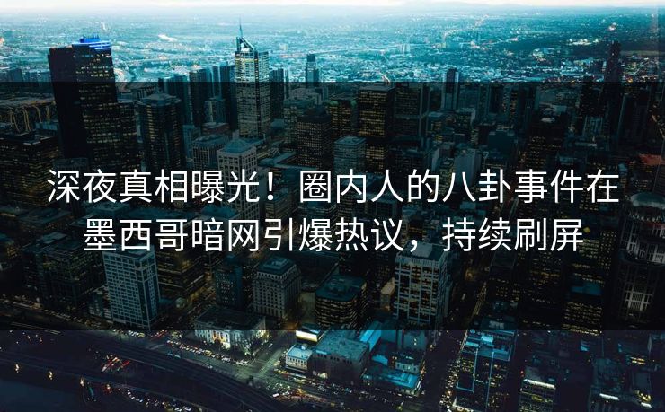 深夜真相曝光！圈内人的八卦事件在墨西哥暗网引爆热议，持续刷屏