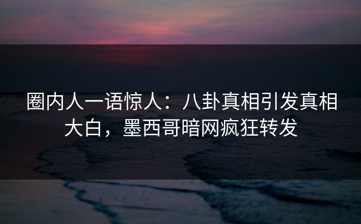 圈内人一语惊人：八卦真相引发真相大白，墨西哥暗网疯狂转发