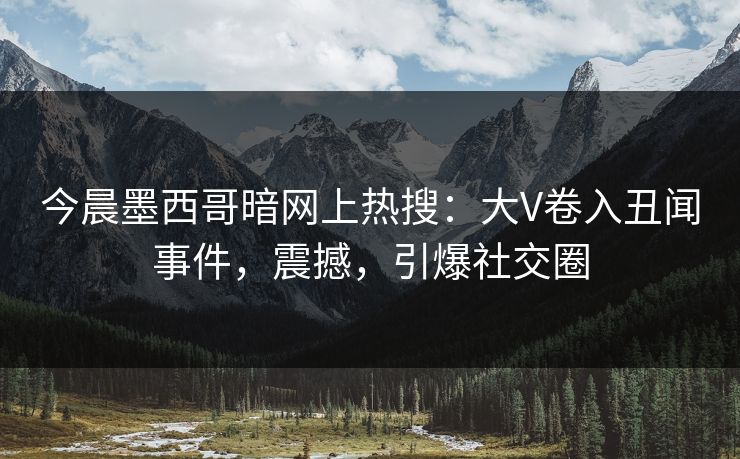 今晨墨西哥暗网上热搜：大V卷入丑闻事件，震撼，引爆社交圈