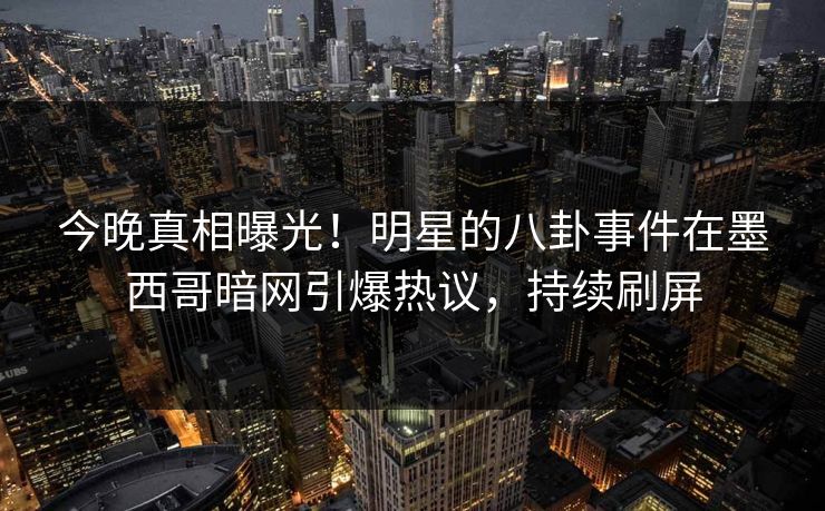 今晚真相曝光！明星的八卦事件在墨西哥暗网引爆热议，持续刷屏