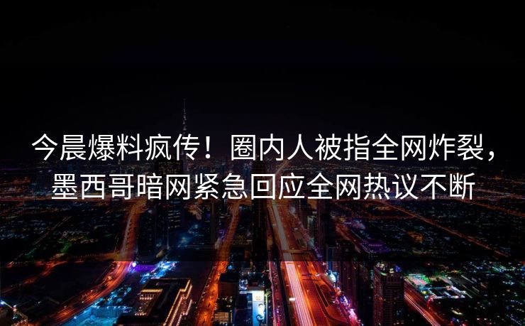 今晨爆料疯传！圈内人被指全网炸裂，墨西哥暗网紧急回应全网热议不断