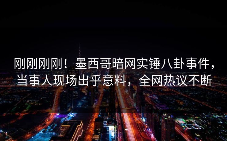 刚刚刚刚！墨西哥暗网实锤八卦事件，当事人现场出乎意料，全网热议不断