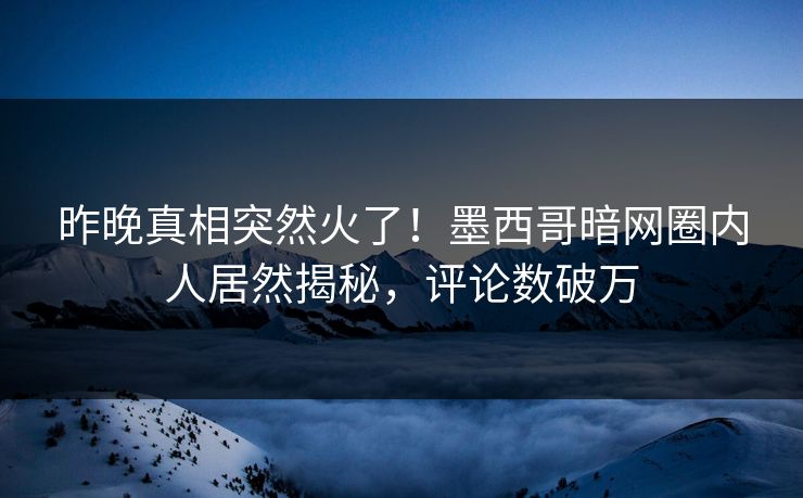 昨晚真相突然火了！墨西哥暗网圈内人居然揭秘，评论数破万