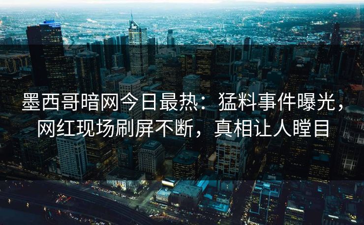 墨西哥暗网今日最热：猛料事件曝光，网红现场刷屏不断，真相让人瞠目